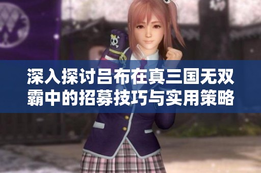 深入探讨吕布在真三国无双霸中的招募技巧与实用策略全面指南