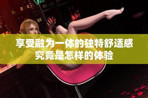 享受融为一体的独特舒适感究竟是怎样的体验