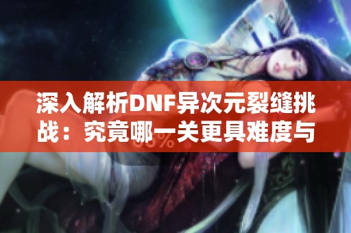 深入解析DNF异次元裂缝挑战：究竟哪一关更具难度与乐趣选择指南