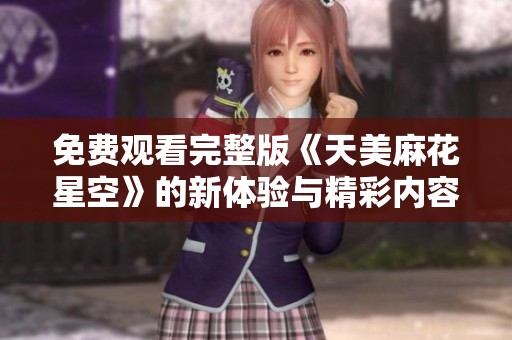 免费观看完整版《天美麻花星空》的新体验与精彩内容解析