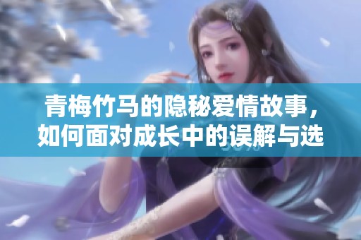 青梅竹马的隐秘爱情故事，如何面对成长中的误解与选择