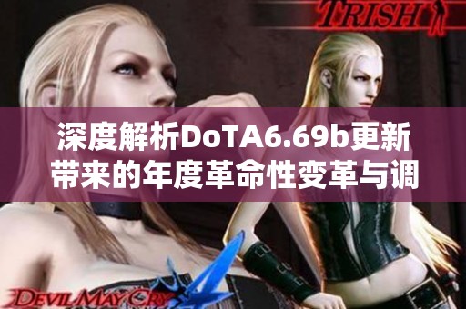 深度解析DoTA6.69b更新带来的年度革命性变革与调整，玩家必备全方位解读指南
