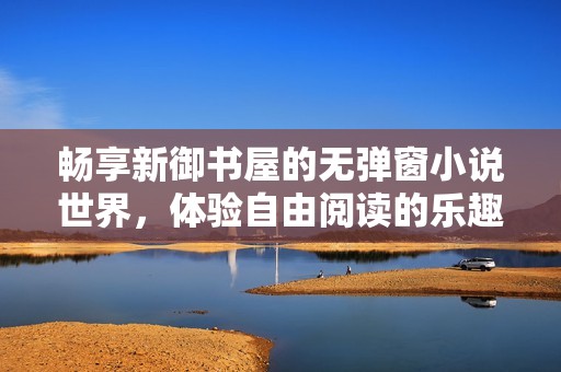 畅享新御书屋的无弹窗小说世界，体验自由阅读的乐趣与魅力