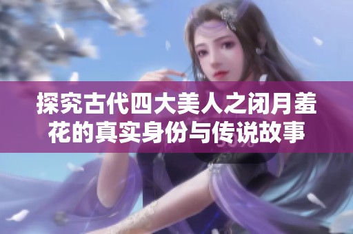 探究古代四大美人之闭月羞花的真实身份与传说故事