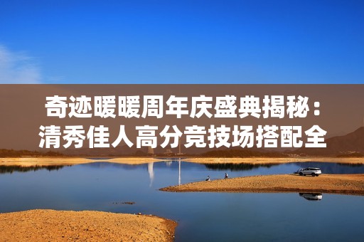 奇迹暖暖周年庆盛典揭秘：清秀佳人高分竞技场搭配全攻略分享