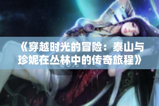《穿越时光的冒险：泰山与珍妮在丛林中的传奇旅程》