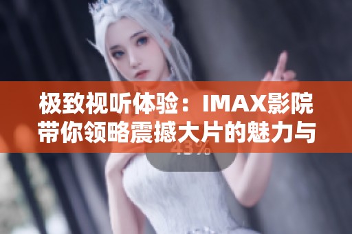 极致视听体验：IMAX影院带你领略震撼大片的魅力与精彩