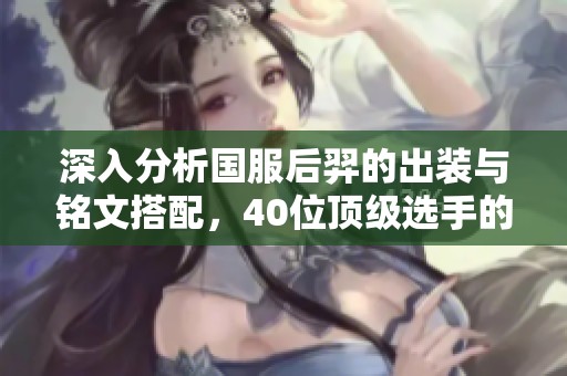 深入分析国服后羿的出装与铭文搭配，40位顶级选手的选择一览无遗