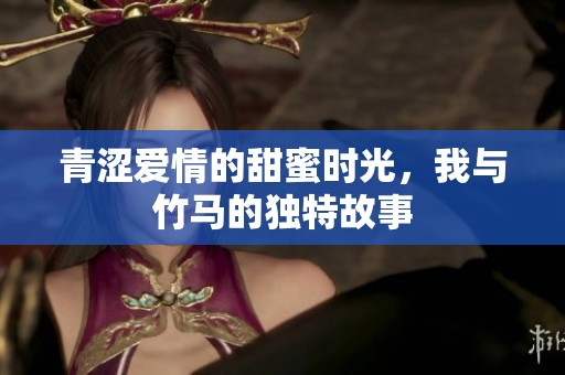青涩爱情的甜蜜时光，我与竹马的独特故事