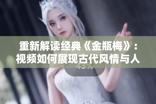 重新解读经典《金瓶梅》：视频如何展现古代风情与人性深度