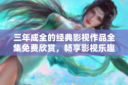三年成全的经典影视作品全集免费欣赏，畅享影视乐趣之旅