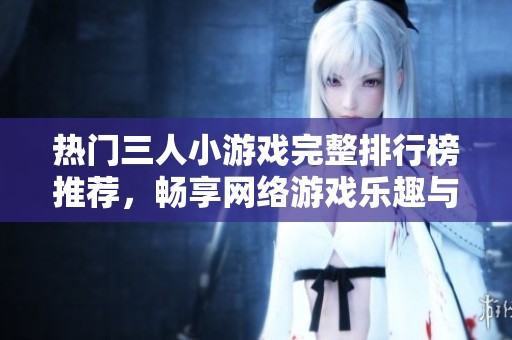 热门三人小游戏完整排行榜推荐，畅享网络游戏乐趣与挑战的最佳选择