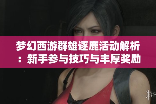 梦幻西游群雄逐鹿活动解析：新手参与技巧与丰厚奖励机制全攻略