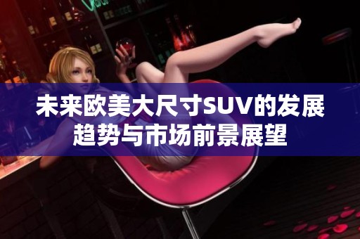 未来欧美大尺寸SUV的发展趋势与市场前景展望