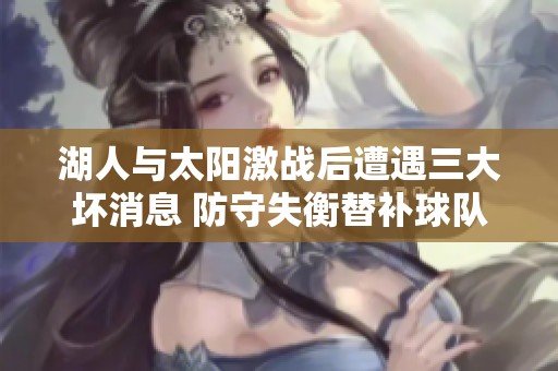 湖人与太阳激战后遭遇三大坏消息 防守失衡替补球队表现令人失望