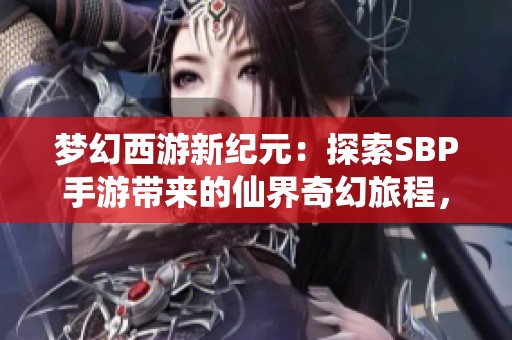 梦幻西游新纪元：探索SBP手游带来的仙界奇幻旅程，共享不一样的冒险体验