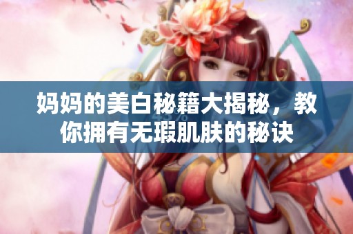 妈妈的美白秘籍大揭秘，教你拥有无瑕肌肤的秘诀