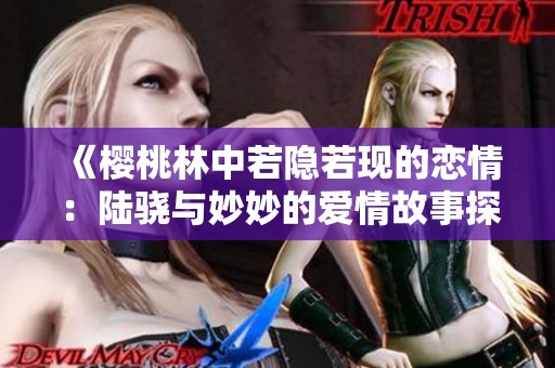 《樱桃林中若隐若现的恋情：陆骁与妙妙的爱情故事探秘》