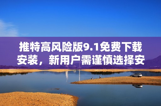 推特高风险版9.1免费下载安装，新用户需谨慎选择安全设置