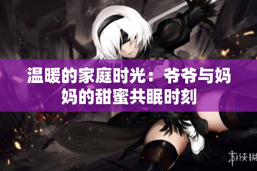 温暖的家庭时光：爷爷与妈妈的甜蜜共眠时刻