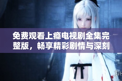 免费观看上瘾电视剧全集完整版，畅享精彩剧情与深刻情感