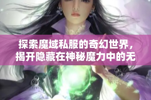 探索魔域私服的奇幻世界,揭开隐藏在神秘魔力中的无尽魅力与冒险秘境