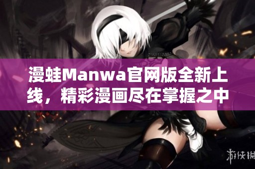 漫蛙Manwa官网版全新上线，精彩漫画尽在掌握之中