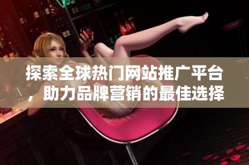 探索全球热门网站推广平台，助力品牌营销的最佳选择