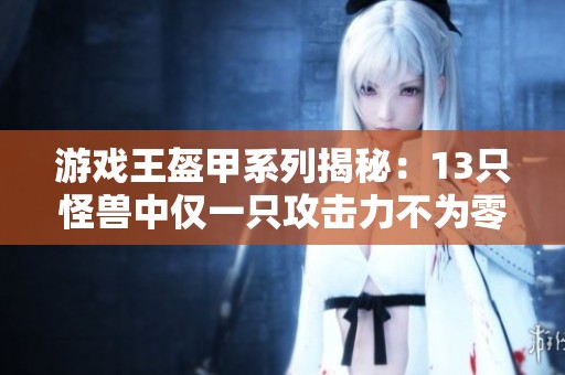 游戏王盔甲系列揭秘:13只怪兽中仅一只攻击力不为零的奇特现象分析