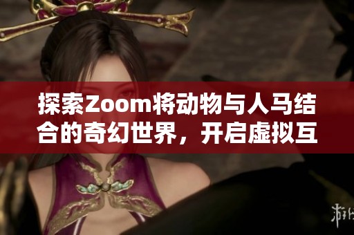 探索Zoom将动物与人马结合的奇幻世界，开启虚拟互动新篇章