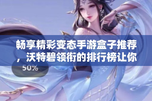 畅享精彩变态手游盒子推荐，沃特碧领衔的排行榜让你游戏更尽兴