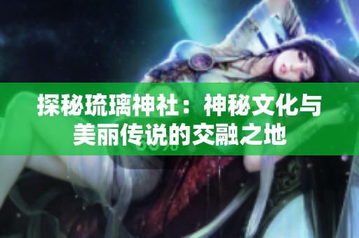 探秘琉璃神社：神秘文化与美丽传说的交融之地