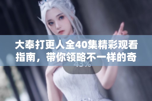 大奉打更人全40集精彩观看指南，带你领略不一样的奇幻故事