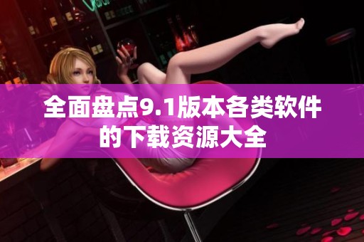 全面盘点9.1版本各类软件的下载资源大全