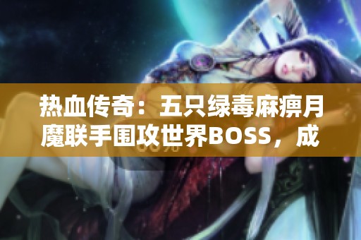 热血传奇：五只绿毒麻痹月魔联手围攻世界BOSS，成功爆出复活神戒秘籍分享