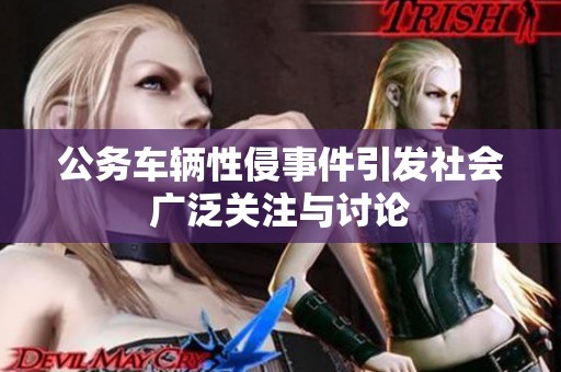 公务车辆性侵事件引发社会广泛关注与讨论