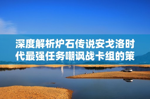 深度解析炉石传说安戈洛时代最强任务嘲讽战卡组的策略与魅力