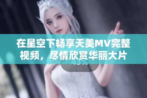 在星空下畅享天美MV完整视频，尽情欣赏华丽大片
