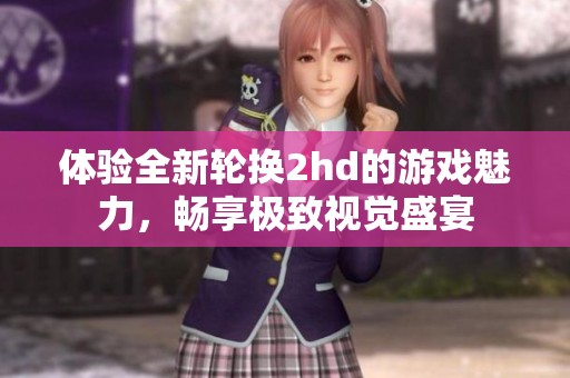 体验全新轮换2hd的游戏魅力，畅享极致视觉盛宴