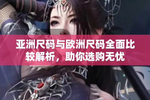 亚洲尺码与欧洲尺码全面比较解析，助你选购无忧
