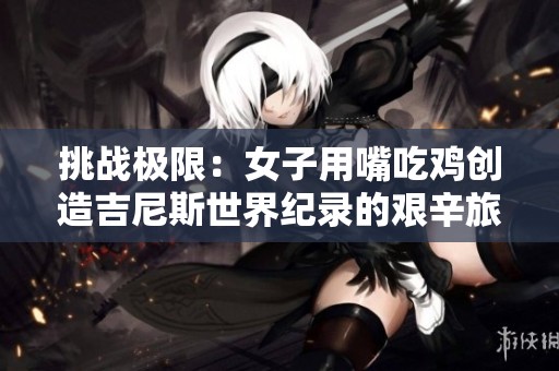 挑战极限：女子用嘴吃鸡创造吉尼斯世界纪录的艰辛旅程和背后故事揭秘