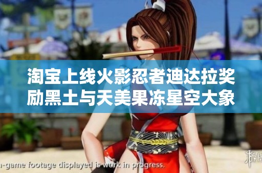 淘宝上线火影忍者迪达拉奖励黑土与天美果冻星空大象，百款应用共庆盛典