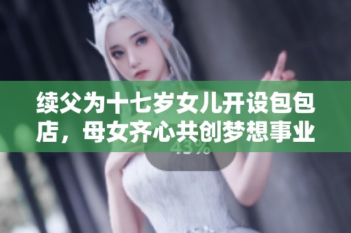 续父为十七岁女儿开设包包店，母女齐心共创梦想事业