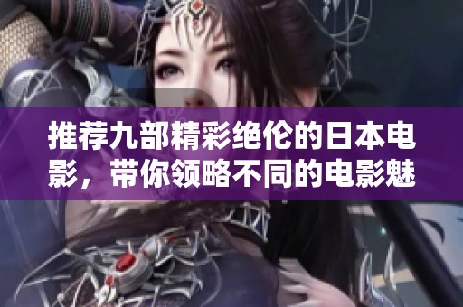 推荐九部精彩绝伦的日本电影，带你领略不同的电影魅力与文化风情