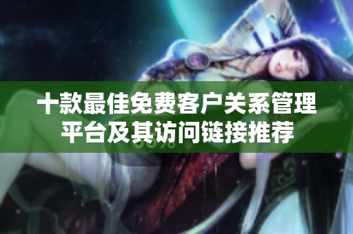 十款最佳免费客户关系管理平台及其访问链接推荐