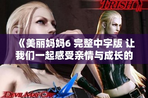 《美丽妈妈6 完整中字版 让我们一起感受亲情与成长的旋律》