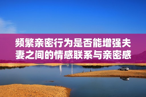 频繁亲密行为是否能增强夫妻之间的情感联系与亲密感