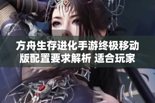 方舟生存进化手游终极移动版配置要求解析 适合玩家选择的机型推荐