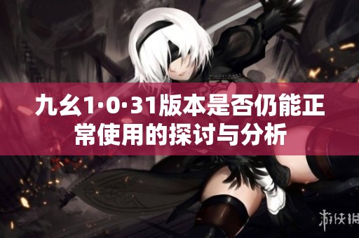 九幺1·0·31版本是否仍能正常使用的探讨与分析