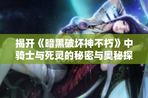 揭开《暗黑破坏神不朽》中骑士与死灵的秘密与奥秘探讨之旅